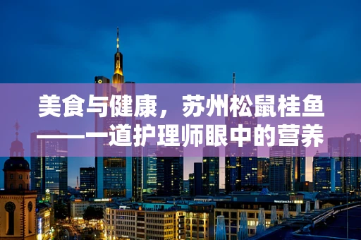 美食与健康，苏州松鼠桂鱼——一道护理师眼中的营养与美味平衡？