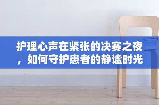 护理心声在紧张的决赛之夜，如何守护患者的静谧时光？