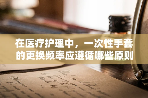 在医疗护理中，一次性手套的更换频率应遵循哪些原则？