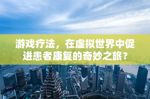 游戏疗法，在虚拟世界中促进患者康复的奇妙之旅？