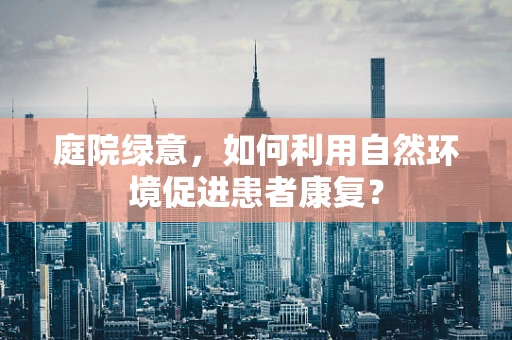 庭院绿意，如何利用自然环境促进患者康复？
