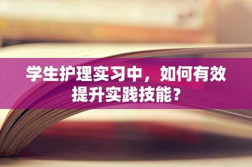 学生护理实习中，如何有效提升实践技能？