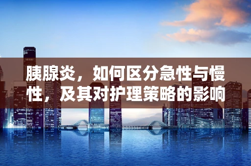 胰腺炎，如何区分急性与慢性，及其对护理策略的影响？