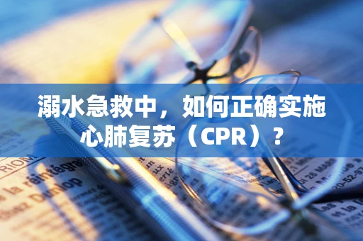 溺水急救中，如何正确实施心肺复苏（CPR）？