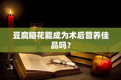 豆腐脑花能成为术后营养佳品吗？