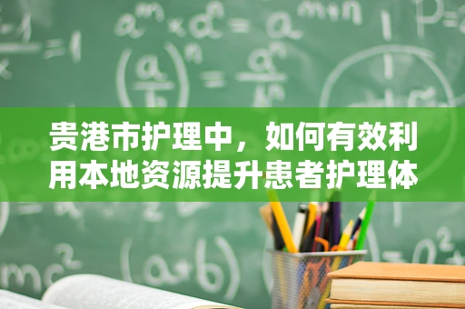 贵港市护理中，如何有效利用本地资源提升患者护理体验？