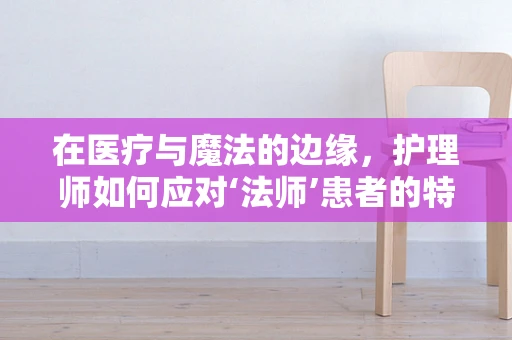 在医疗与魔法的边缘，护理师如何应对‘法师’患者的特殊需求？