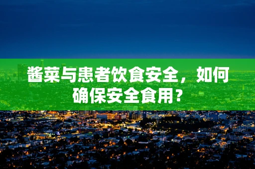 酱菜与患者饮食安全，如何确保安全食用？