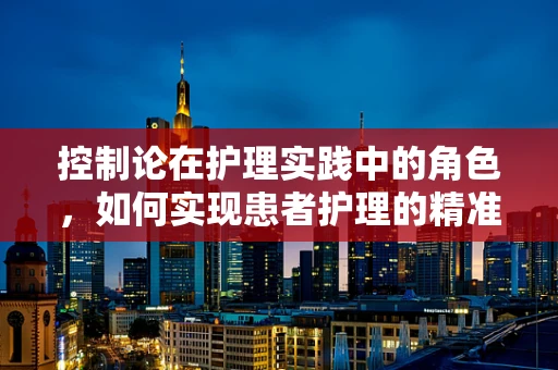 控制论在护理实践中的角色，如何实现患者护理的精准与高效？