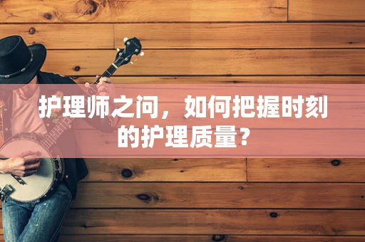 护理师之问，如何把握时刻的护理质量？