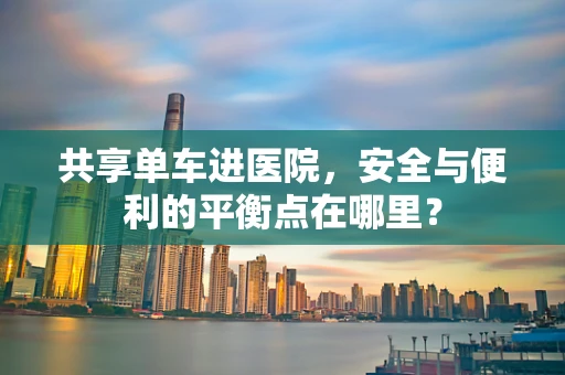 共享单车进医院，安全与便利的平衡点在哪里？