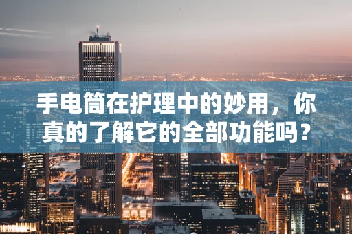 手电筒在护理中的妙用，你真的了解它的全部功能吗？