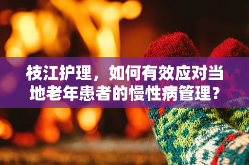 枝江护理，如何有效应对当地老年患者的慢性病管理？