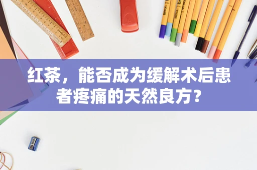 红茶，能否成为缓解术后患者疼痛的天然良方？