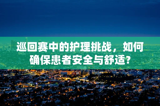 巡回赛中的护理挑战，如何确保患者安全与舒适？