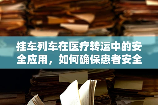 挂车列车在医疗转运中的安全应用，如何确保患者安全转移？