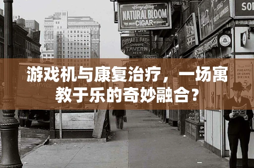 游戏机与康复治疗，一场寓教于乐的奇妙融合？