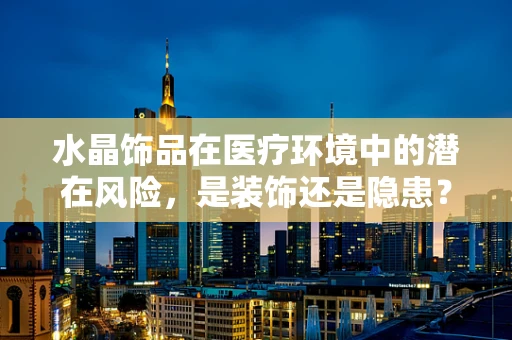 水晶饰品在医疗环境中的潜在风险，是装饰还是隐患？