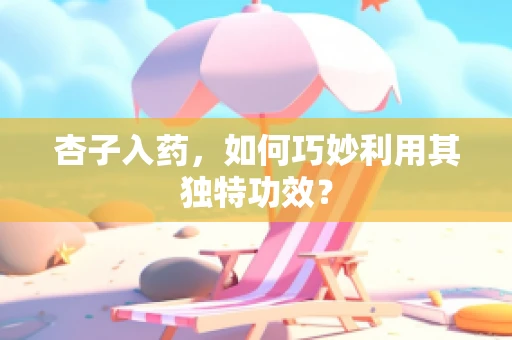 杏子入药，如何巧妙利用其独特功效？
