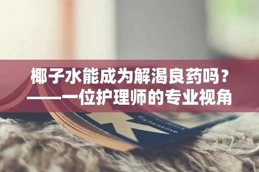椰子水能成为解渴良药吗？——一位护理师的专业视角
