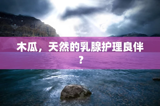木瓜，天然的乳腺护理良伴？