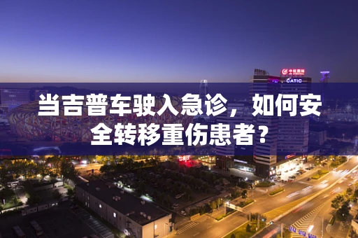 当吉普车驶入急诊，如何安全转移重伤患者？