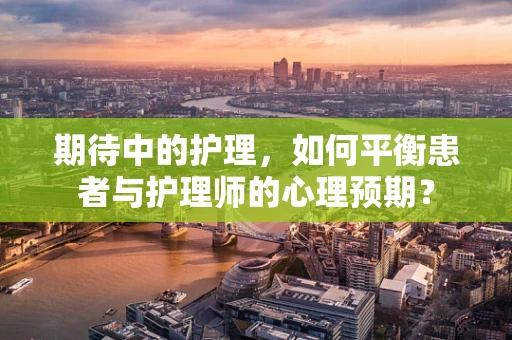 期待中的护理，如何平衡患者与护理师的心理预期？