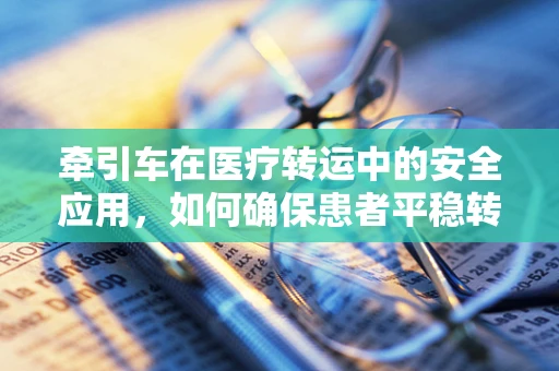 牵引车在医疗转运中的安全应用，如何确保患者平稳转移？