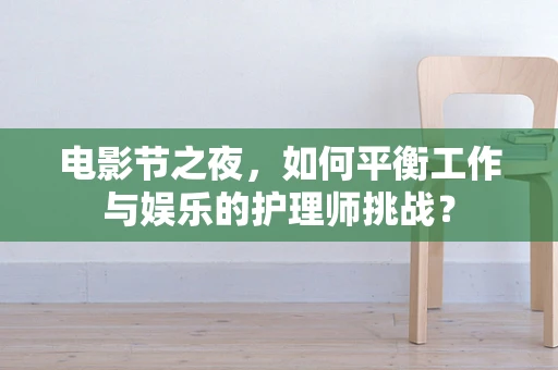 电影节之夜，如何平衡工作与娱乐的护理师挑战？
