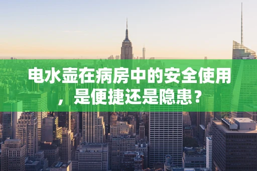 电水壶在病房中的安全使用，是便捷还是隐患？