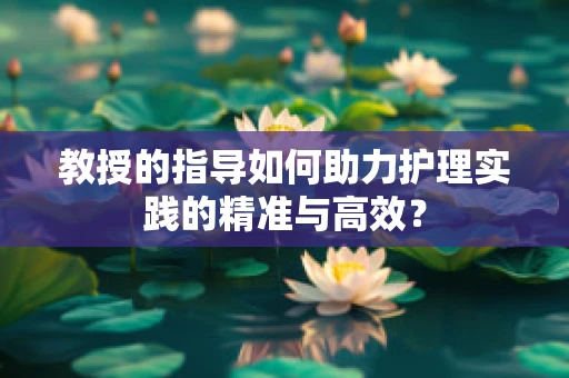教授的指导如何助力护理实践的精准与高效？
