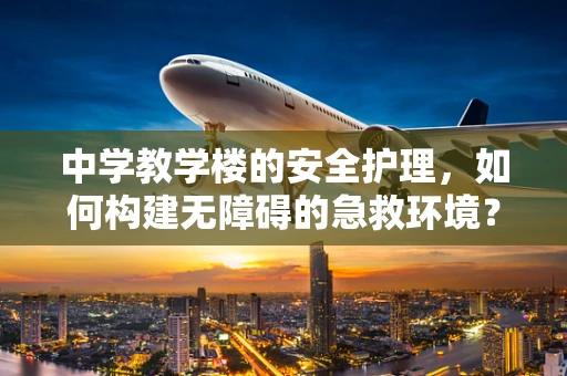 中学教学楼的安全护理，如何构建无障碍的急救环境？