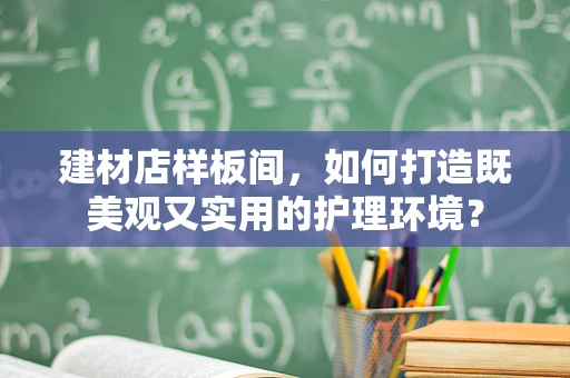 建材店样板间，如何打造既美观又实用的护理环境？