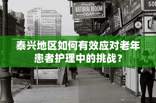 泰兴地区如何有效应对老年患者护理中的挑战？