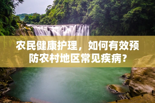 农民健康护理，如何有效预防农村地区常见疾病？