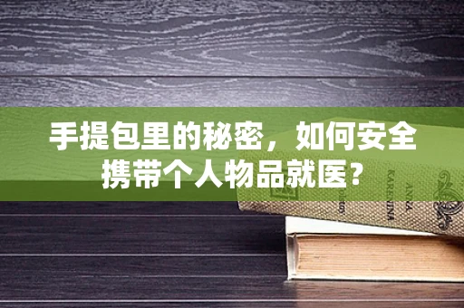 手提包里的秘密，如何安全携带个人物品就医？