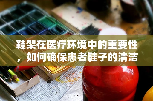 鞋架在医疗环境中的重要性，如何确保患者鞋子的清洁与安全？