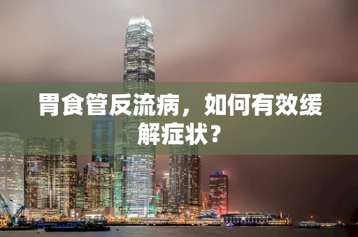 胃食管反流病，如何有效缓解症状？