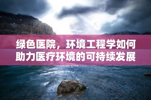 绿色医院，环境工程学如何助力医疗环境的可持续发展？