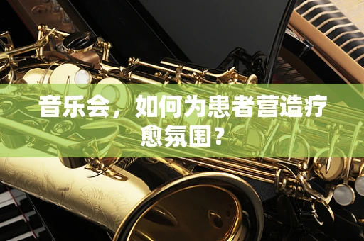 音乐会，如何为患者营造疗愈氛围？