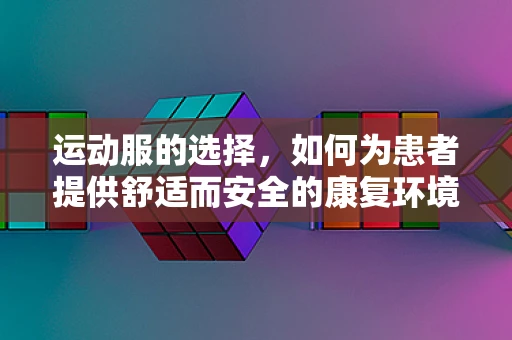 运动服的选择，如何为患者提供舒适而安全的康复环境？