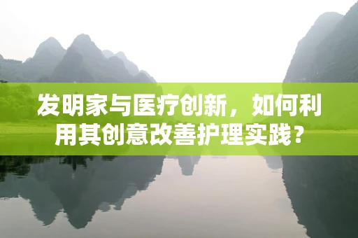 发明家与医疗创新，如何利用其创意改善护理实践？