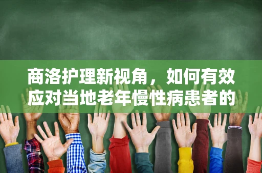 商洛护理新视角，如何有效应对当地老年慢性病患者的特殊护理需求？