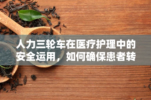 人力三轮车在医疗护理中的安全运用，如何确保患者转移的万无一失？