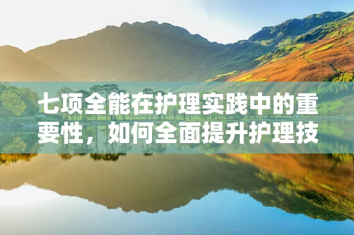 七项全能在护理实践中的重要性，如何全面提升护理技能？