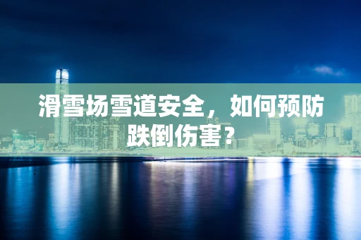 滑雪场雪道安全，如何预防跌倒伤害？