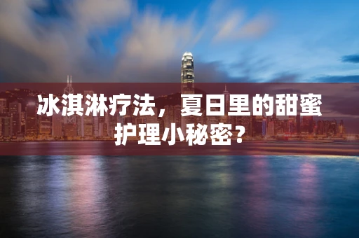 冰淇淋疗法，夏日里的甜蜜护理小秘密？