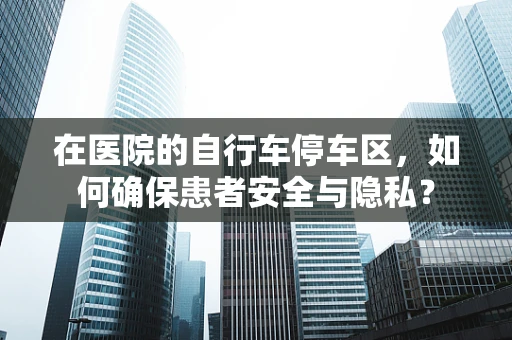 在医院的自行车停车区，如何确保患者安全与隐私？