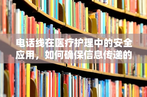 电话线在医疗护理中的安全应用，如何确保信息传递的准确性？