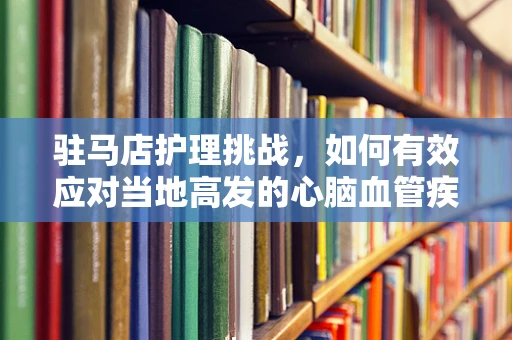 驻马店护理挑战，如何有效应对当地高发的心脑血管疾病？